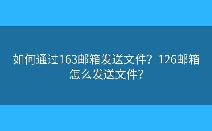 如何通过163邮箱发送文件？126邮箱怎么发送文件？