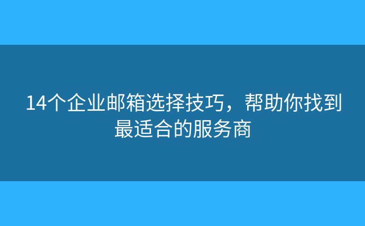 14个企业邮箱选择技巧，帮助你找到最适合的服务商