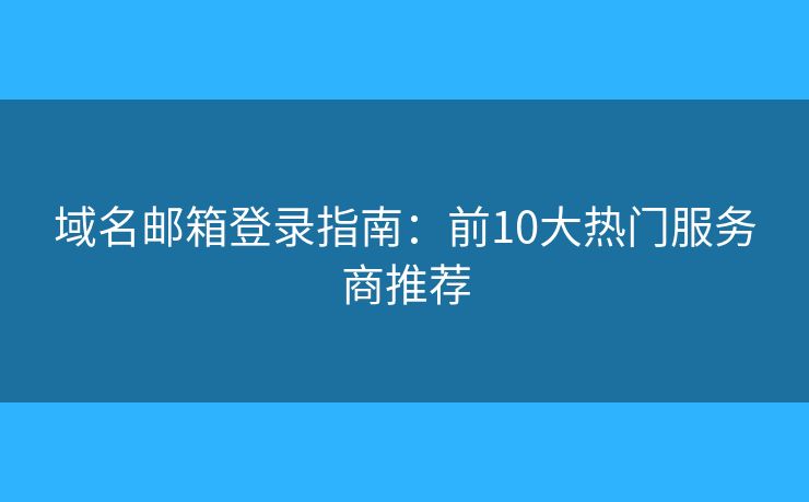域名邮箱登录指南：前10大热门服务商推荐