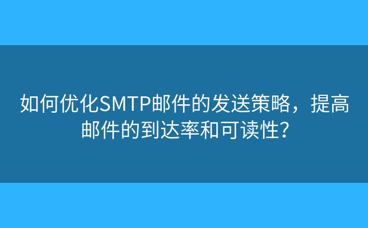 如何优化SMTP邮件的发送策略，提高邮件的到达率和可读性？