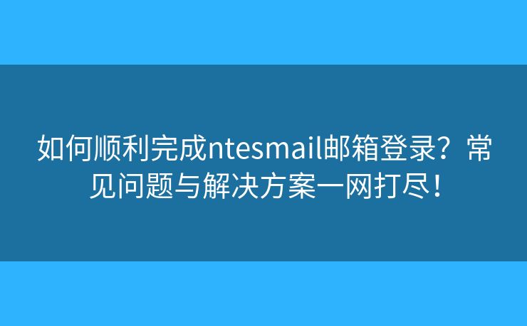 如何顺利完成ntesmail邮箱登录？常见问题与解决方案一网打尽！