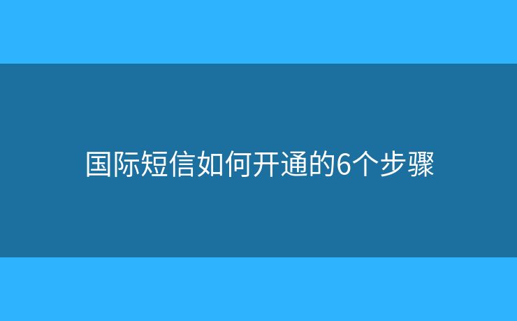 国际短信如何开通的6个步骤 国际短信如何开通的6个步骤