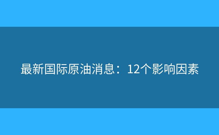最新国际原油消息：12个影响因素