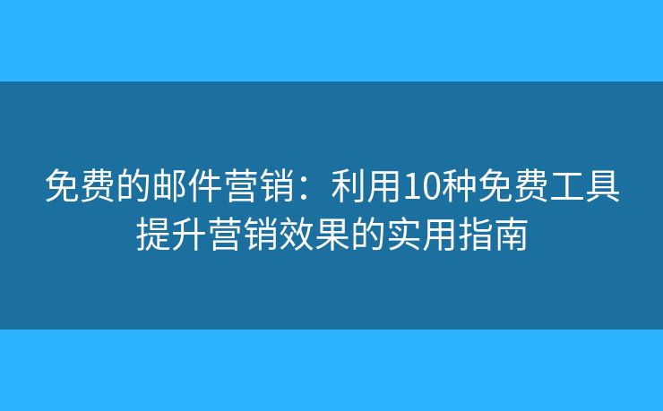 免费的邮件营销：利用10种免费工具提升营销效果的实用指南