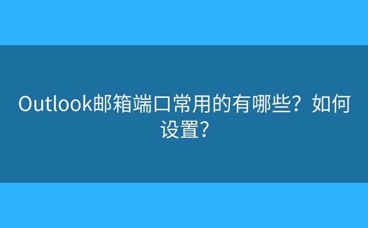 Outlook邮箱端口常用的有哪些?如何设置? Outlook邮箱端口常用的有哪些?如何设置?