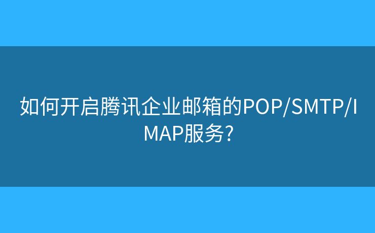 如何开启腾讯企业邮箱的POP/SMTP/IMAP服务?