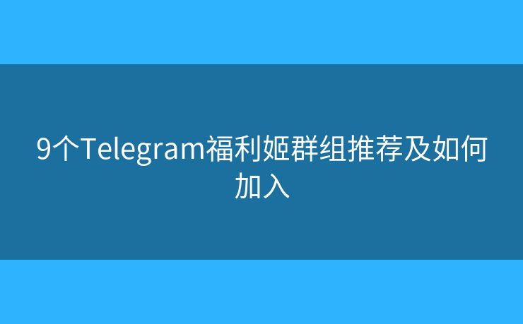 9个Telegram福利姬群组推荐及如何加入