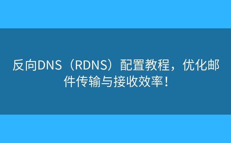 反向DNS（RDNS）配置教程，优化邮件传输与接收效率！