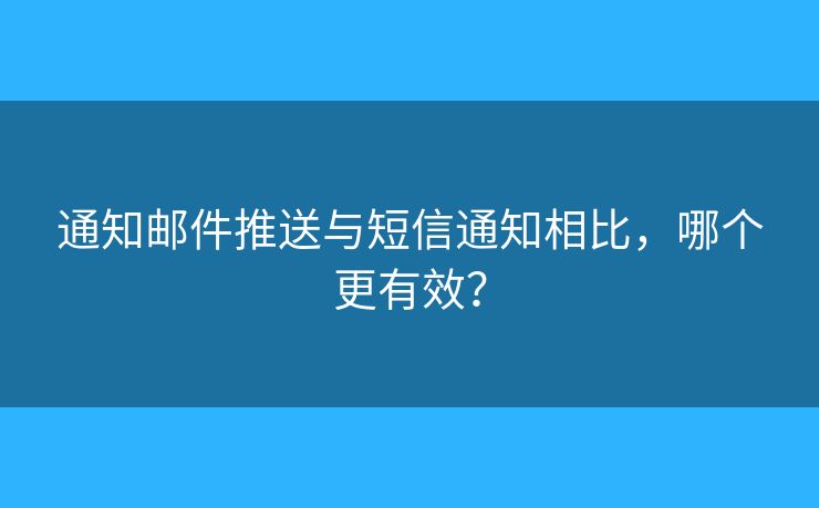 通知邮件推送与短信通知相比，哪个更有效？
