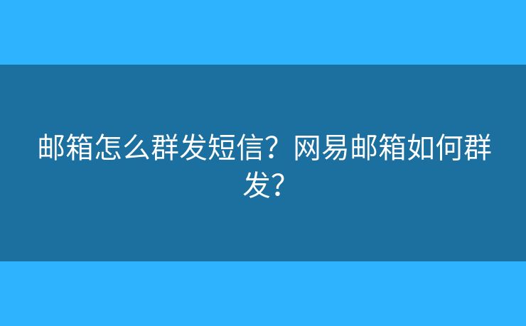 邮箱怎么群发短信？网易邮箱如何群发？