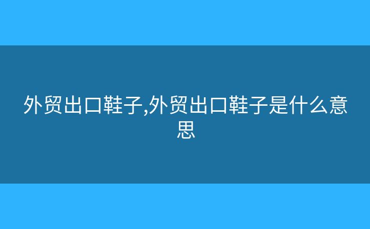 外贸出口鞋子,外贸出口鞋子是什么意思