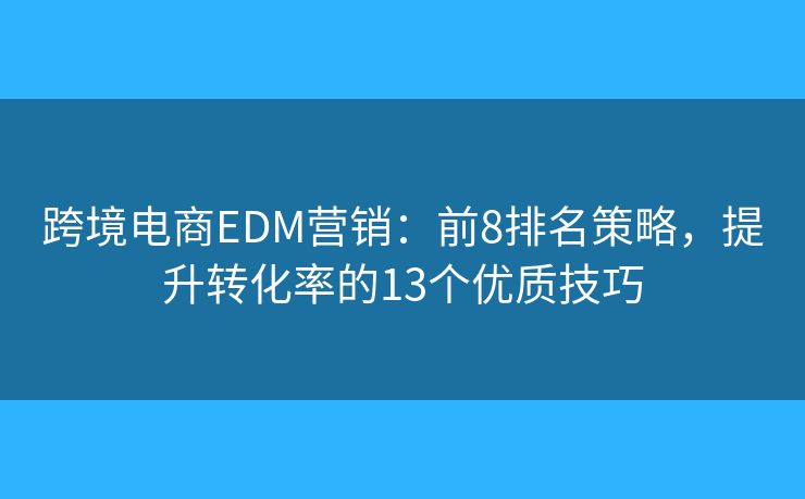 跨境电商EDM营销：前8排名策略，提升转化率的13个优质技巧