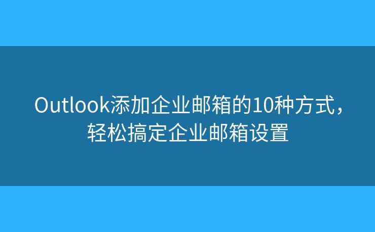 Outlook添加企业邮箱的10种方式，轻松搞定企业邮箱设置