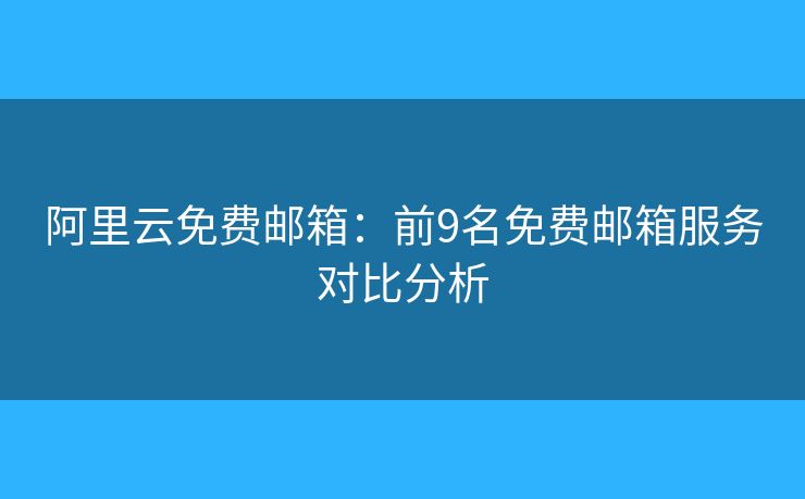 阿里云免费邮箱：前9名免费邮箱服务对比分析