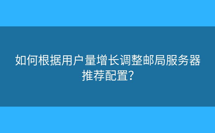 如何根据用户量增长调整邮局服务器推荐配置？