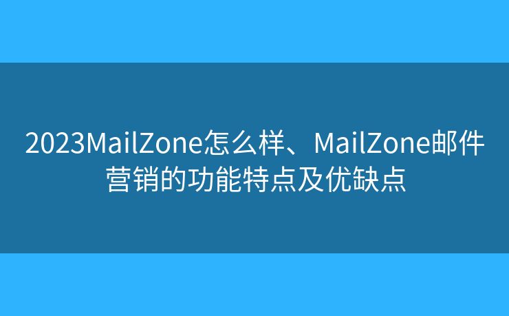 2023MailZone怎么样、MailZone邮件营销的功能特点及优缺点