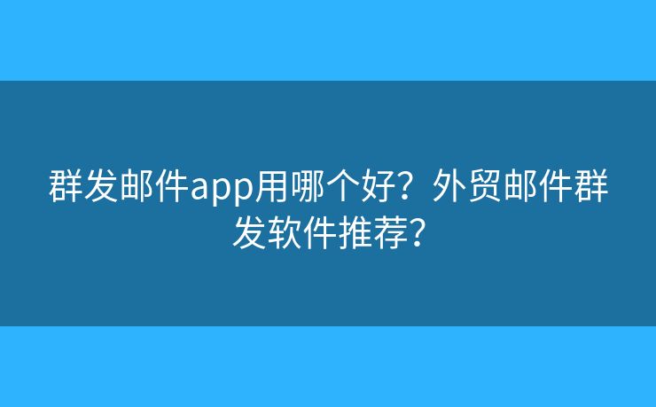 群发邮件app用哪个好？外贸邮件群发软件推荐？