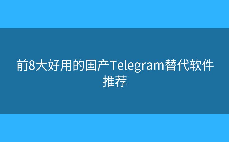 前8大好用的国产Telegram替代软件推荐