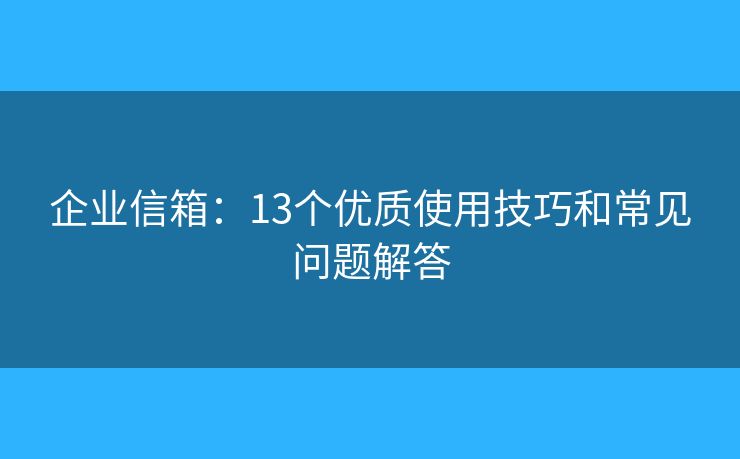 企业信箱：13个优质使用技巧和常见问题解答