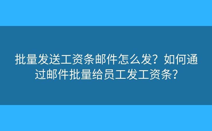 批量发送工资条邮件怎么发？如何通过邮件批量给员工发工资条？