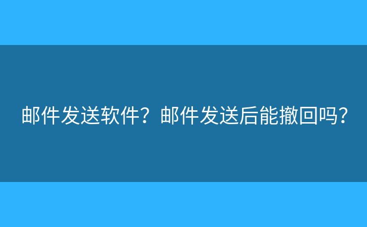 邮件发送软件？邮件发送后能撤回吗？