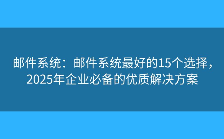 邮件系统：邮件系统最好的15个选择，2025年企业必备的优质解决方案