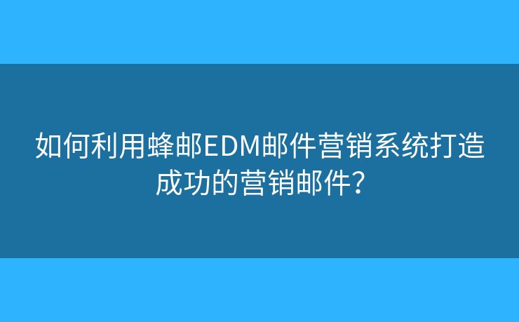 如何利用蜂邮EDM邮件营销系统打造成功的营销邮件？