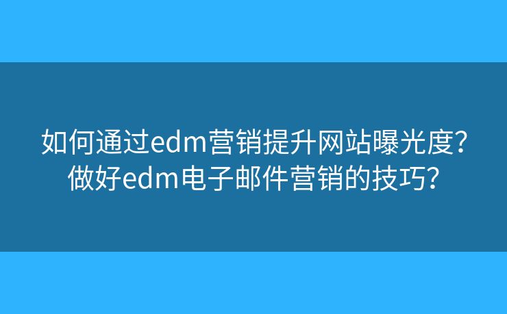 如何通过edm营销提升网站曝光度？做好edm电子邮件营销的技巧？
