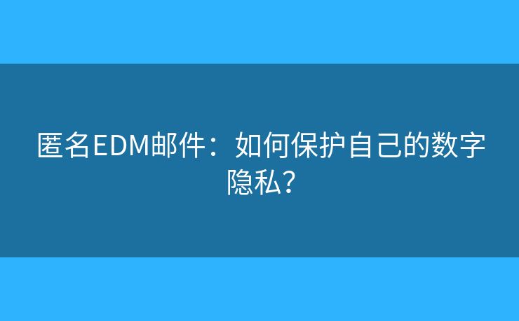 匿名EDM邮件：如何保护自己的数字隐私？