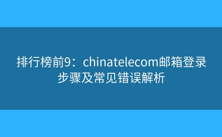 排行榜前9：chinatelecom邮箱登录步骤及常见错误解析