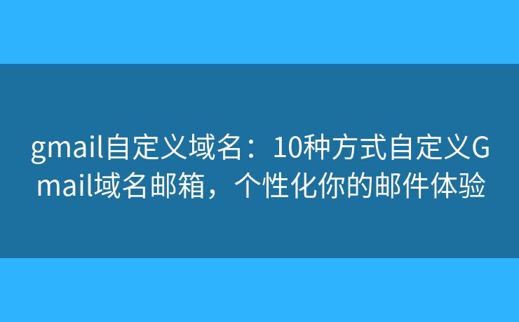 gmail自定义域名：10种方式自定义Gmail域名邮箱，个性化你的邮件体验