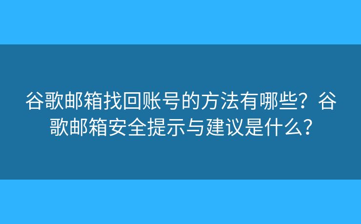 谷歌邮箱找回账号的方法有哪些？谷歌邮箱安全提示与建议是什么？
