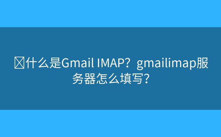 ​什么是Gmail IMAP？gmailimap服务器怎么填写？