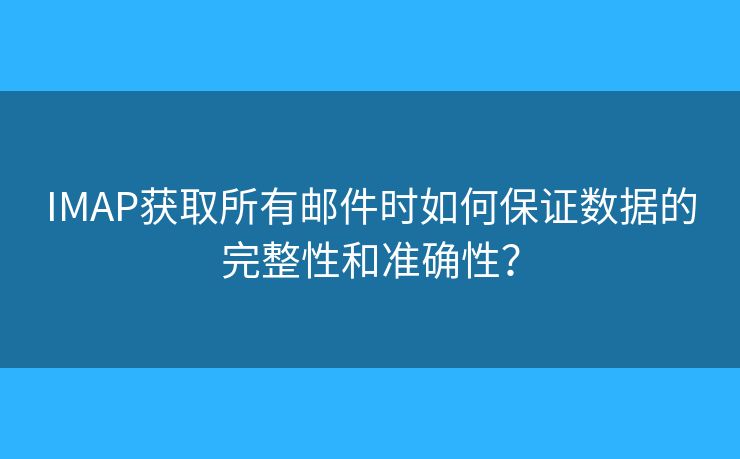 IMAP获取所有邮件时如何保证数据的完整性和准确性？