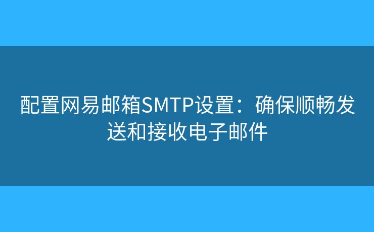 配置网易邮箱SMTP设置：确保顺畅发送和接收电子邮件