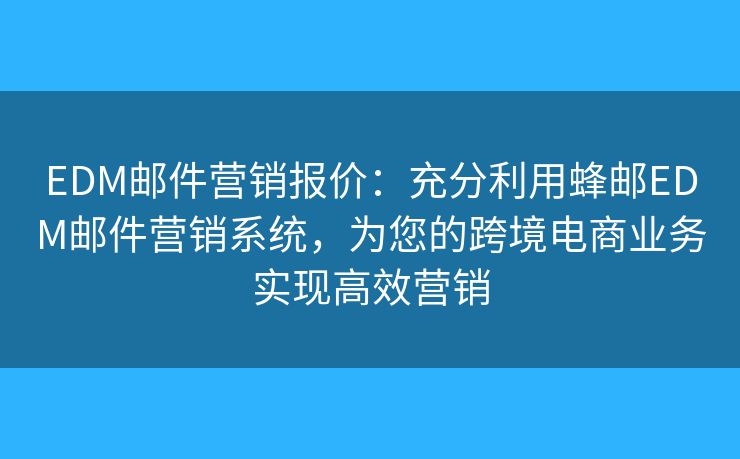 EDM邮件营销报价：充分利用蜂邮EDM邮件营销系统，为您的跨境电商业务实现高效营销
