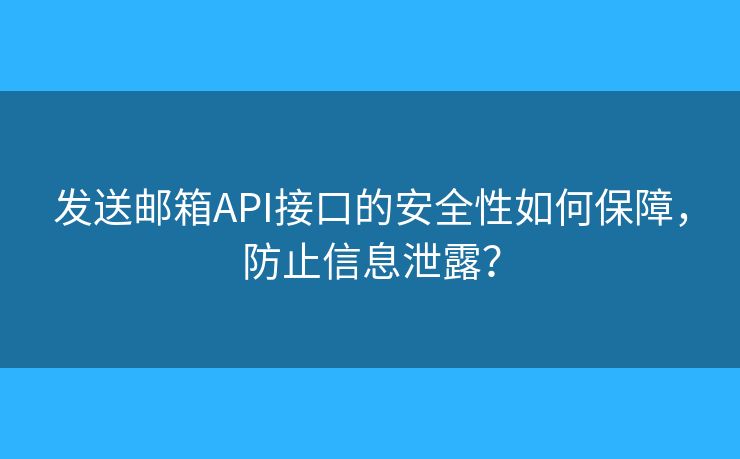 发送邮箱API接口的安全性如何保障，防止信息泄露？