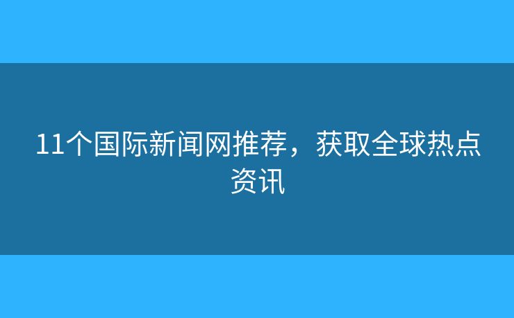11个国际新闻网推荐,获取全球热点资讯 11个国际新闻网推荐,获取全球热点资讯