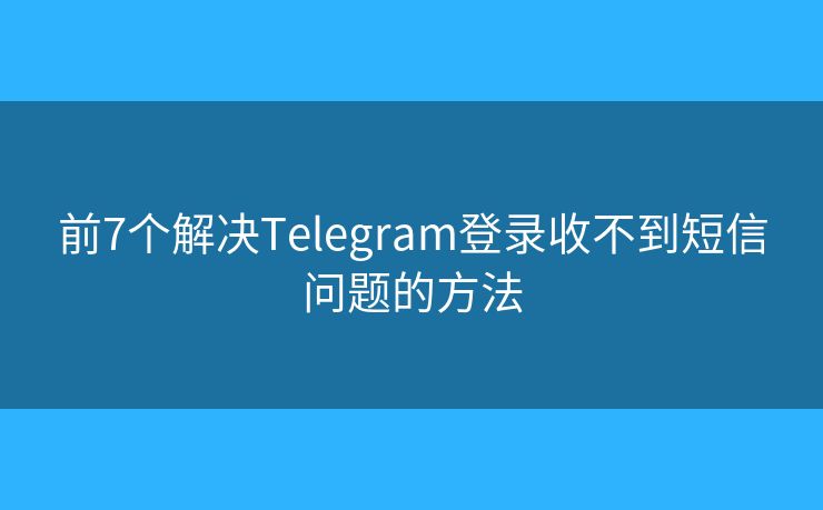 前7个解决Telegram登录收不到短信问题的方法 前7个解决Telegram登录收不到短信问题的方法