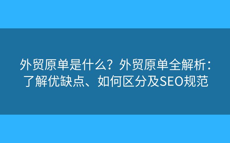 外贸原单是什么?外贸原单全解析:了解优缺点、如何区分及SEO规范 外贸原单是什么?外贸原单全解析:了解优缺点、如何区分及SEO规范