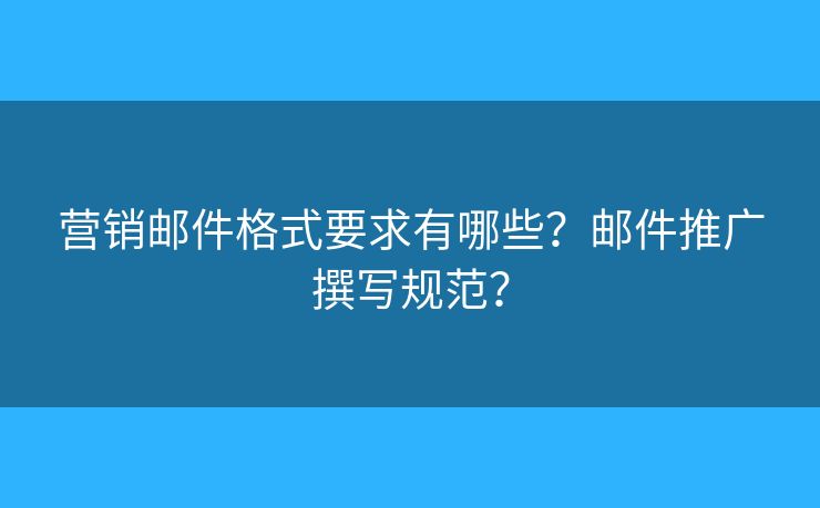 营销邮件格式要求有哪些？邮件推广撰写规范？