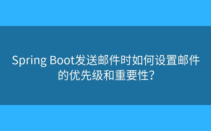 Spring Boot发送邮件时如何设置邮件的优先级和重要性？
