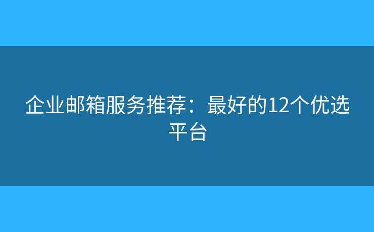 企业邮箱服务推荐：最好的12个优选平台