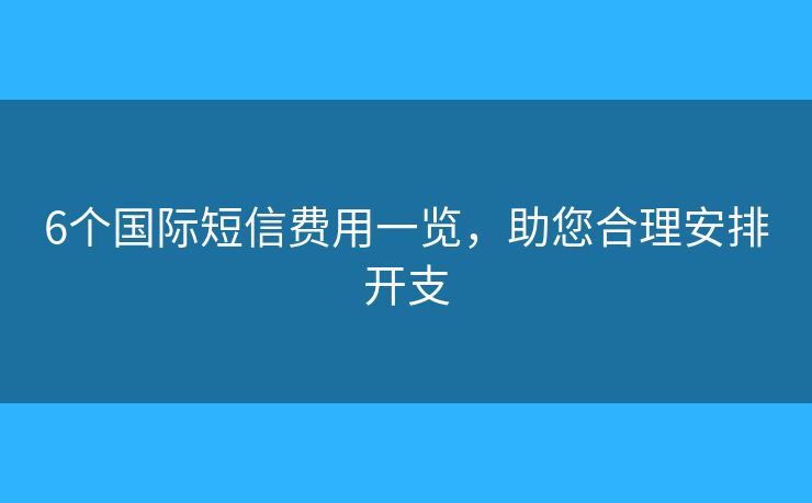 6个国际短信费用一览，助您合理安排开支