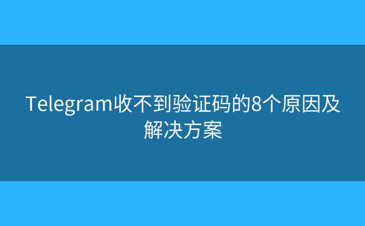 Telegram收不到验证码的8个原因及解决方案