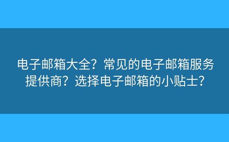 电子邮箱大全？常见的电子邮箱服务提供商？选择电子邮箱的小贴士？