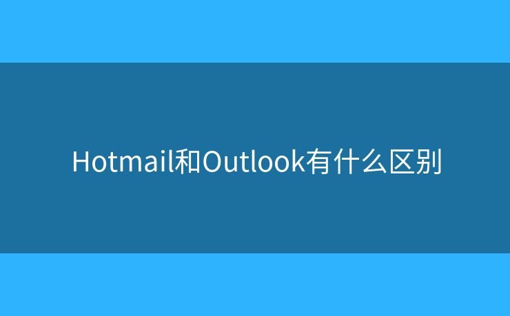 Hotmail和Outlook有什么区别 Hotmail和Outlook有什么区别