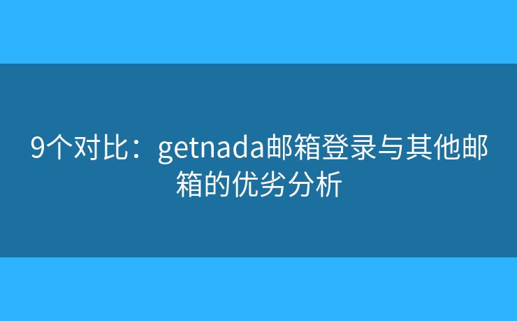 9个对比：getnada邮箱登录与其他邮箱的优劣分析