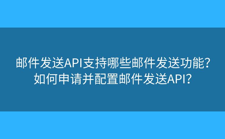 邮件发送API支持哪些邮件发送功能？如何申请并配置邮件发送API？