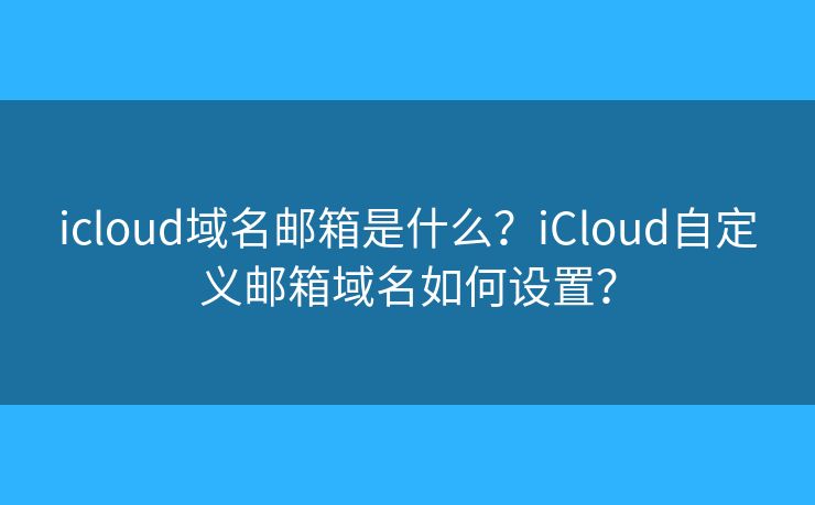 icloud域名邮箱是什么？iCloud自定义邮箱域名如何设置？